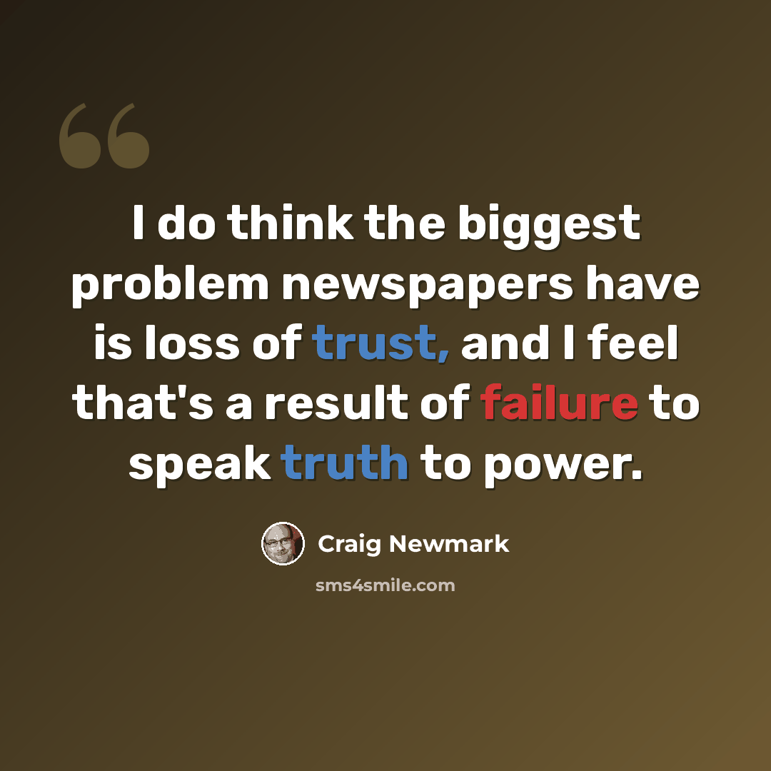 “I do think the biggest problem newspapers have is loss of trust, and I feel that's a result of failure to speak truth to power.” quote by Craig Newmark