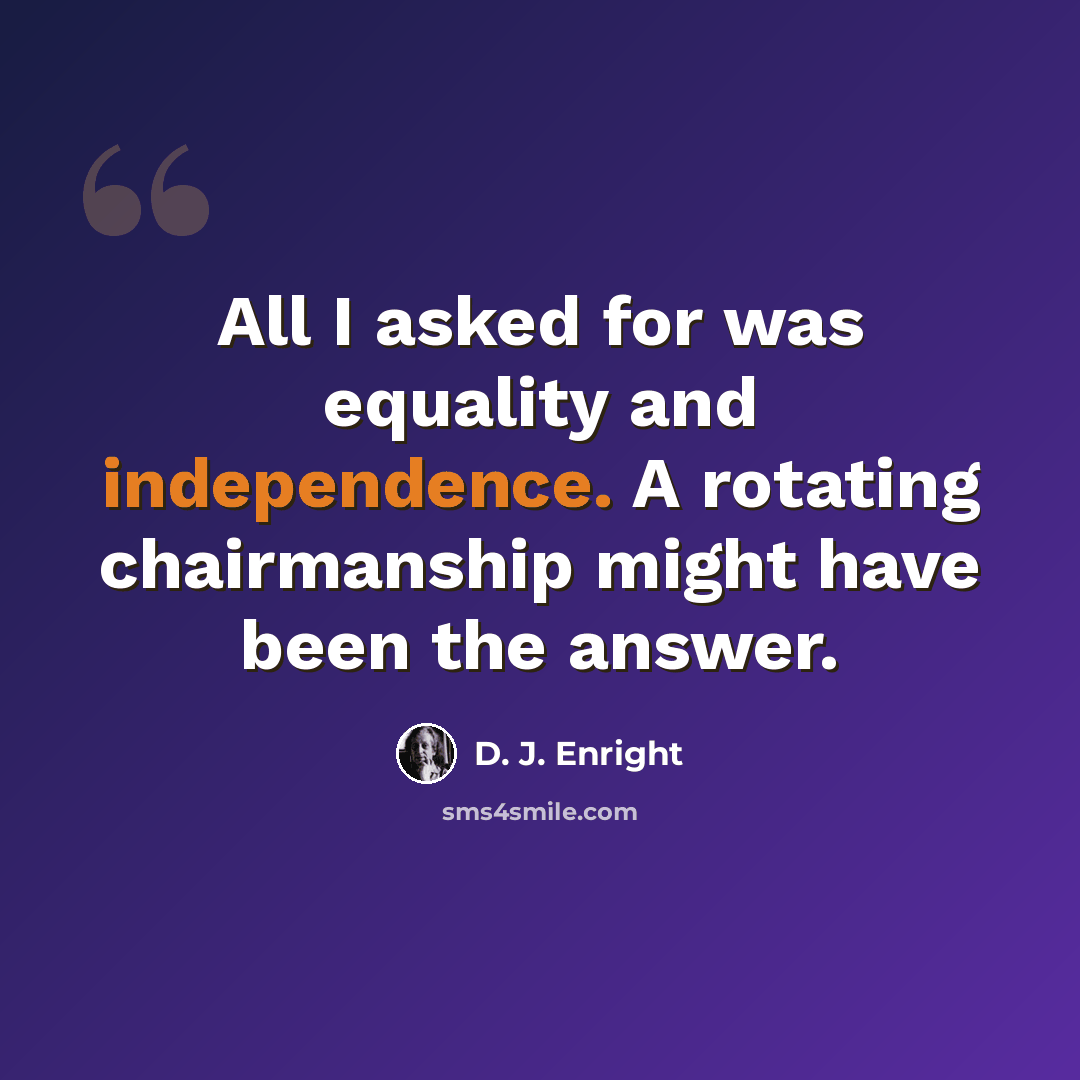 “All I asked for was equality and independence. A rotating chairmanship might have been the answer.” quote by D. J. Enright