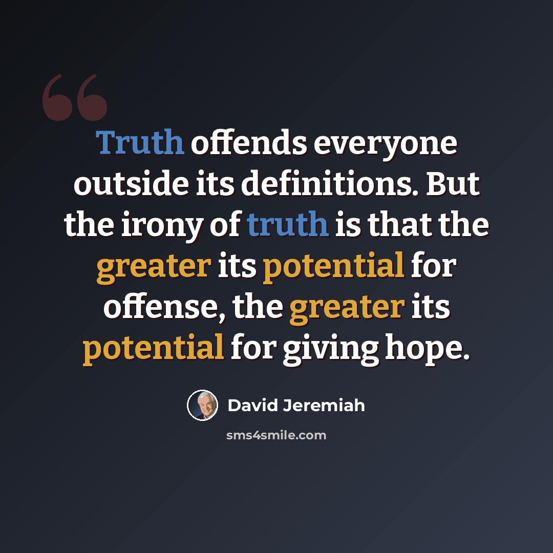“Truth offends everyone outside its definitions. But the irony of truth is that the greater its potential for offense, the greater its potential for giving hope.” quote by David Jeremiah