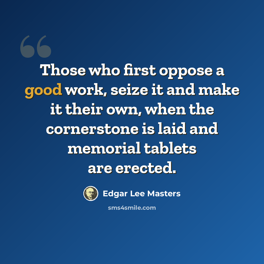 “Those who first oppose a good work, seize it and make it their own, when the cornerstone is laid and memorial tablets are erected.” quote by Edgar Lee Masters