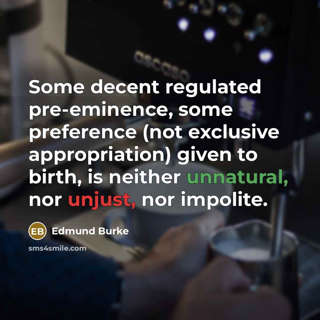 “Some decent regulated pre-eminence, some preference (not exclusive appropriation) given to birth, is neither unnatural, nor unjust, nor impolite.” quote by Edmund Burke