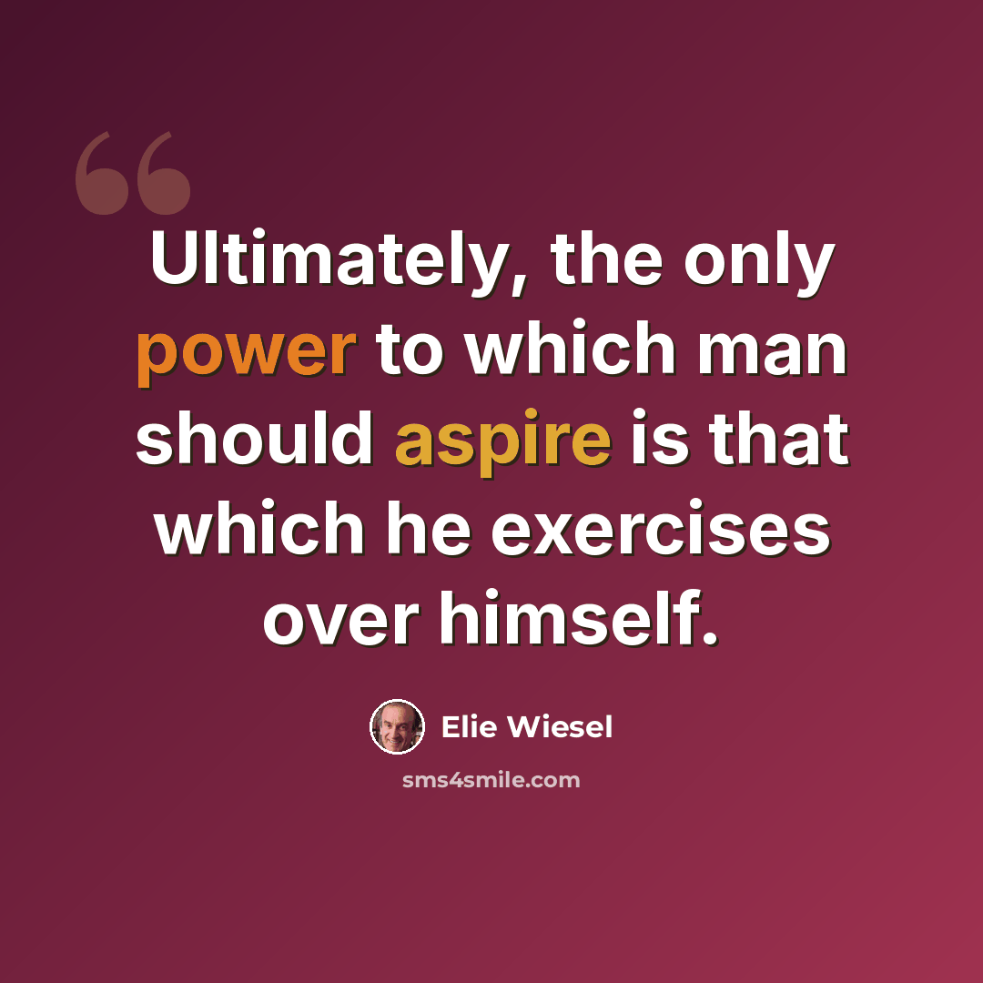 “Ultimately, the only power to which man should aspire is that which he exercises over himself.” quote by Elie Wiesel
