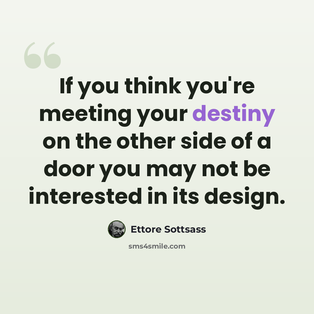“If you think you're meeting your destiny on the other side of a door you may not be interested in its design.” quote by Ettore Sottsass