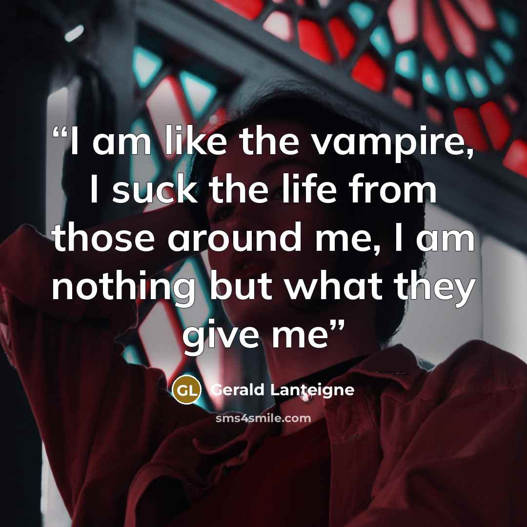 “I am like the vampire, I suck the life from those around me, I am nothing but what they give me” quote by Gerald Lanteigne