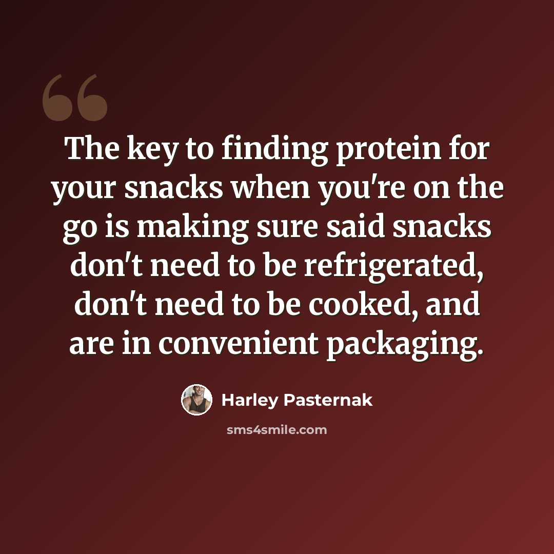 “The key to finding protein for your snacks when you're on the go is making sure said snacks don't need to be refrigerated, don't need to be cooked, and are in convenient packaging.” quote by Harley Pasternak