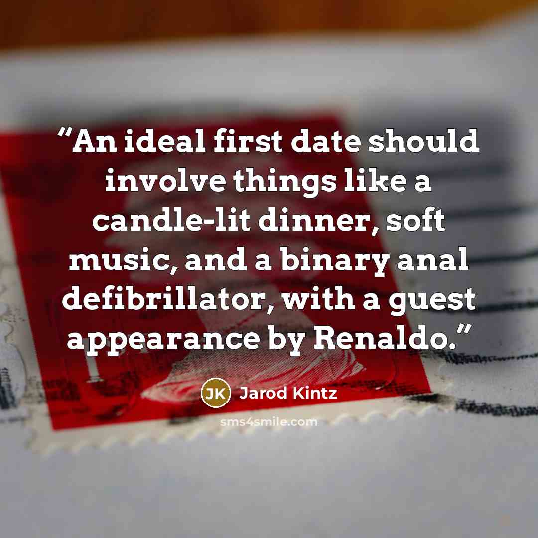 “An ideal first date should involve things like a candle-lit dinner, soft music, and a binary anal defibrillator, with a guest appearance by Renaldo.” quote by Jarod Kintz
