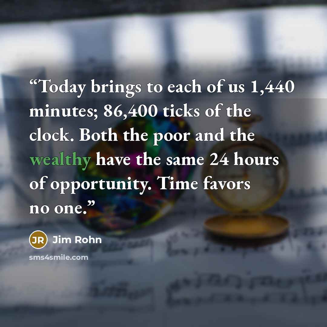 “Today brings to each of us 1,440 minutes; 86,400 ticks of the clock. Both the poor and the wealthy have the same 24 hours of opportunity. Time favors no one.” quote by Jim Rohn