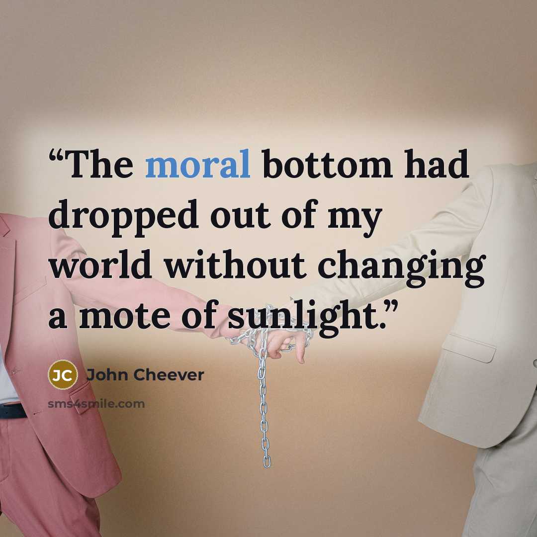 “The moral bottom had dropped out of my world without changing a mote of sunlight.” quote by John Cheever