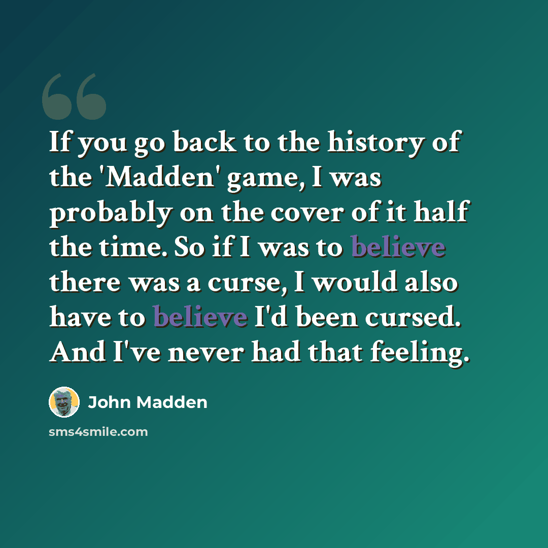 “If you go back to the history of the 'Madden' game, I was probably on the cover of it half the time. So if I was to believe there was a curse, I would also have to believe I'd been cursed. And I've never had that feeling.” quote by John Madden