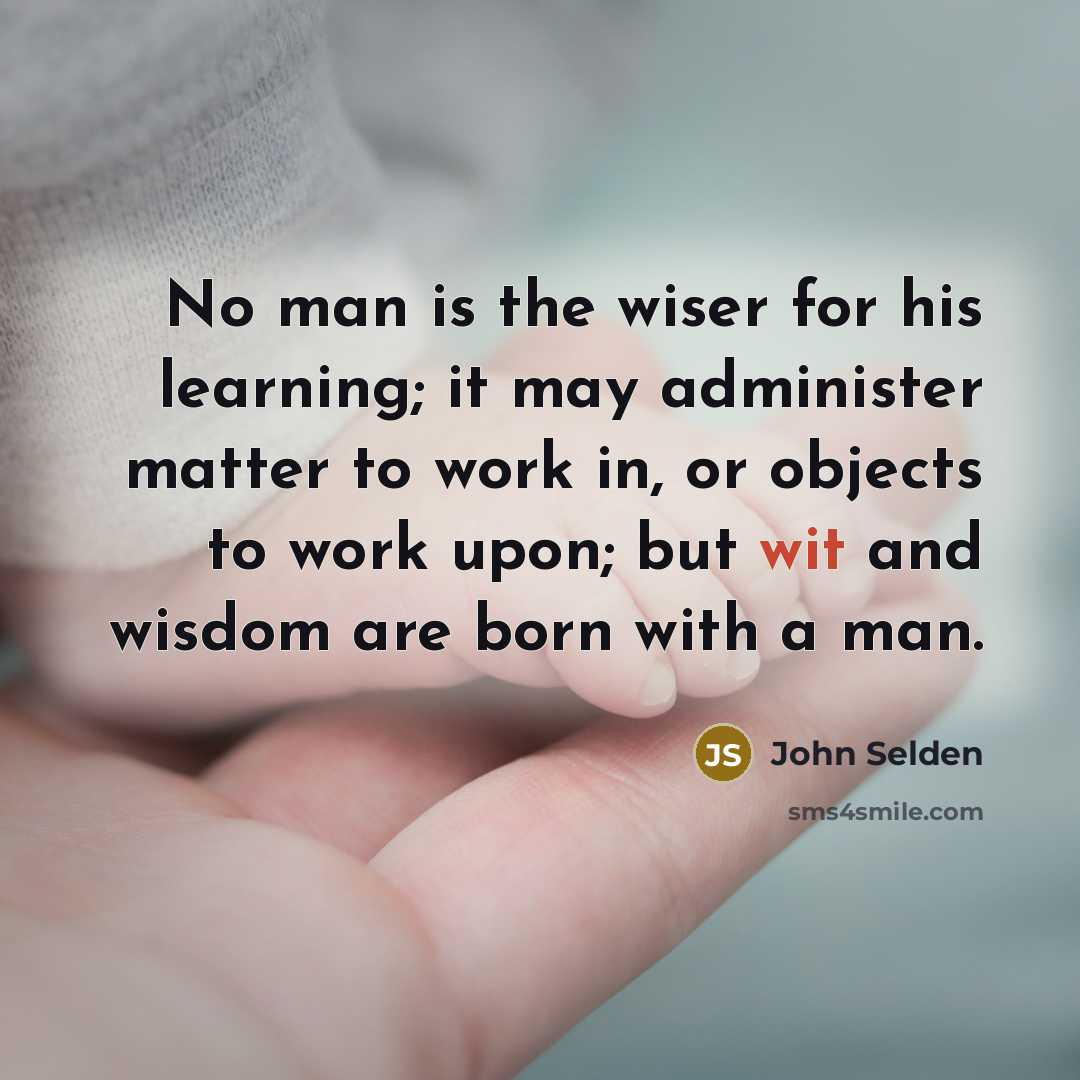 “No man is the wiser for his learning; it may administer matter to work in, or objects to work upon; but wit and wisdom are born with a man.” quote by John Selden