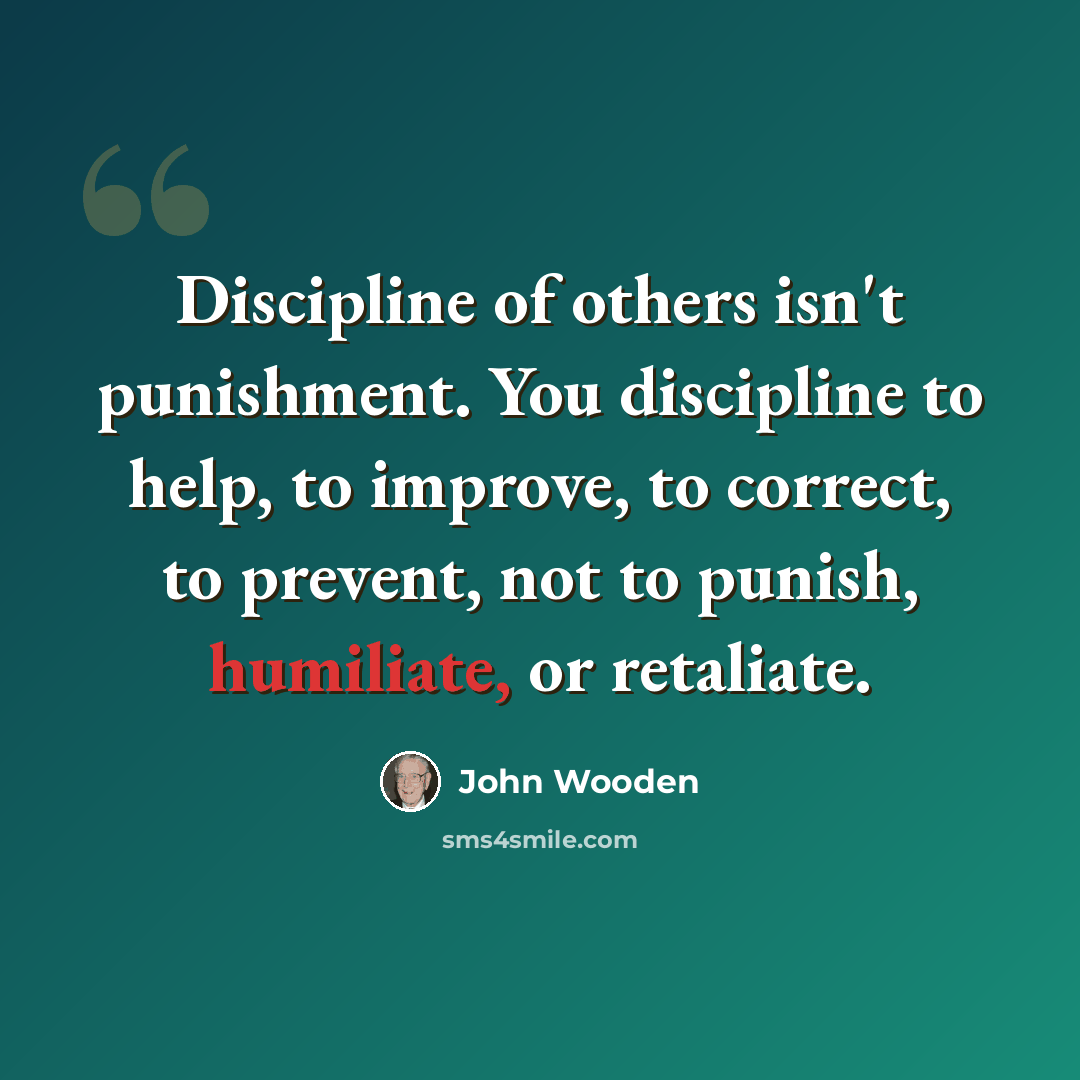 “Discipline of others isn't punishment. You discipline to help, to improve, to correct, to prevent, not to punish, humiliate, or retaliate.” quote by John Wooden