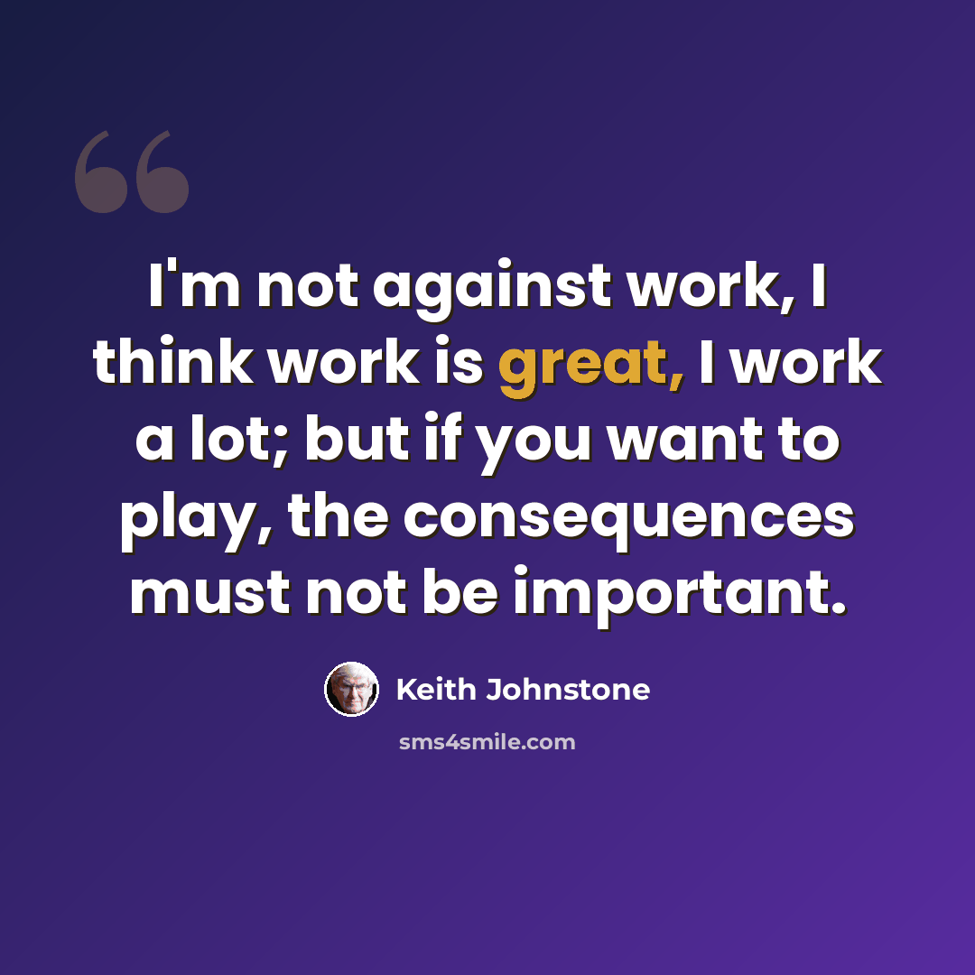 “I'm not against work, I think work is great, I work a lot; but if you want to play, the consequences must not be important.” quote by Keith Johnstone