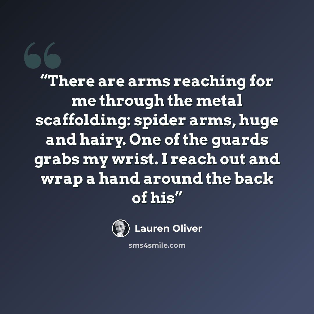 “There are arms reaching for me through the metal scaffolding: spider arms, huge and hairy. One of the guards grabs my wrist. I reach out and wrap a hand around the back of his” quote by Lauren Oliver