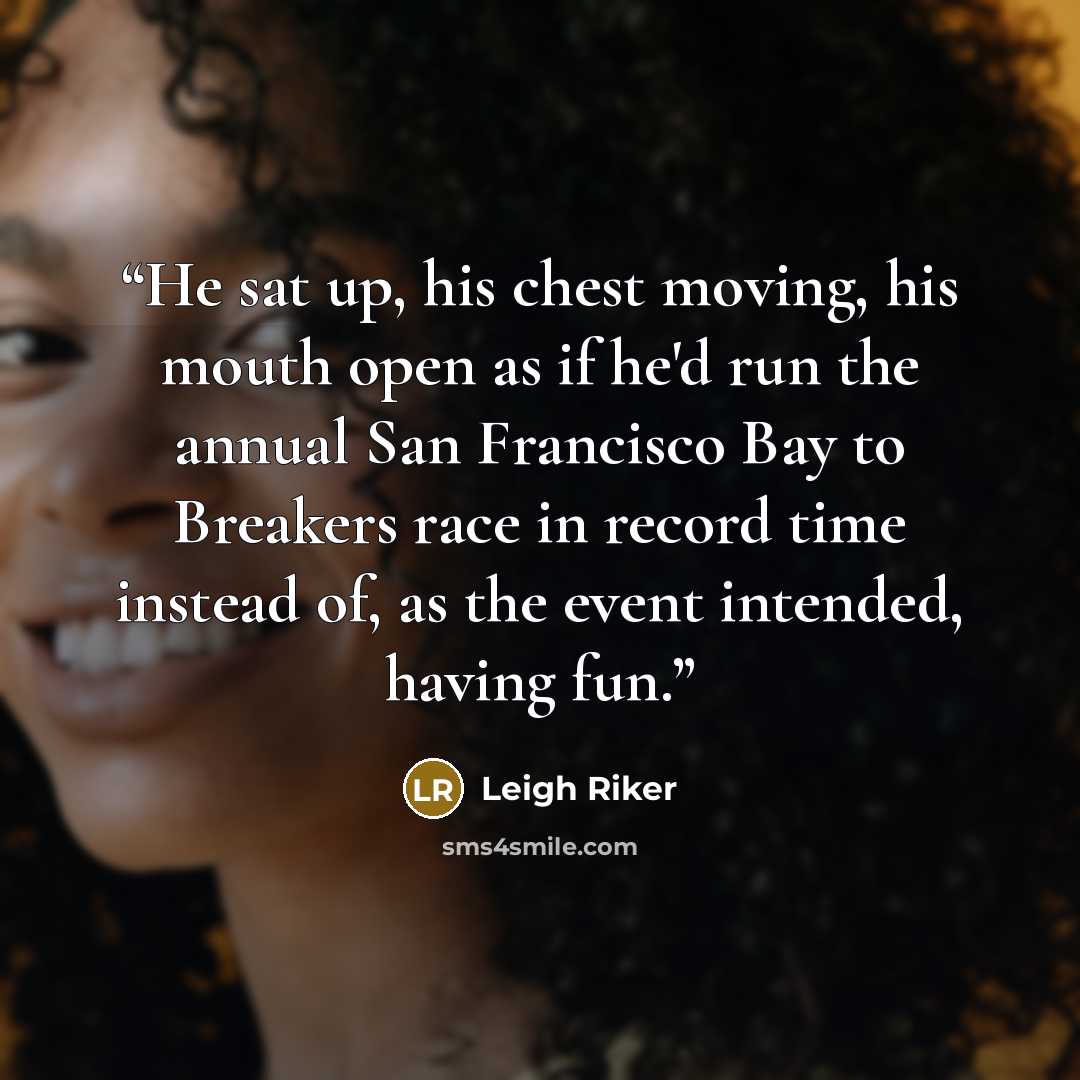 “He sat up, his chest moving, his mouth open as if he'd run the annual San Francisco Bay to Breakers race in record time instead of, as the event intended, having fun.” quote by Leigh Riker