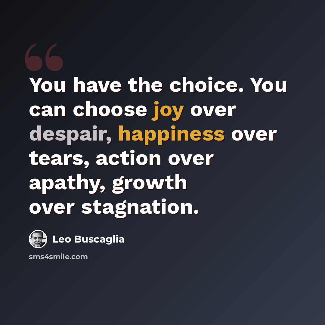 “You have the choice. You can choose joy over despair, happiness over tears, action over apathy, growth over stagnation.” quote by Leo Buscaglia