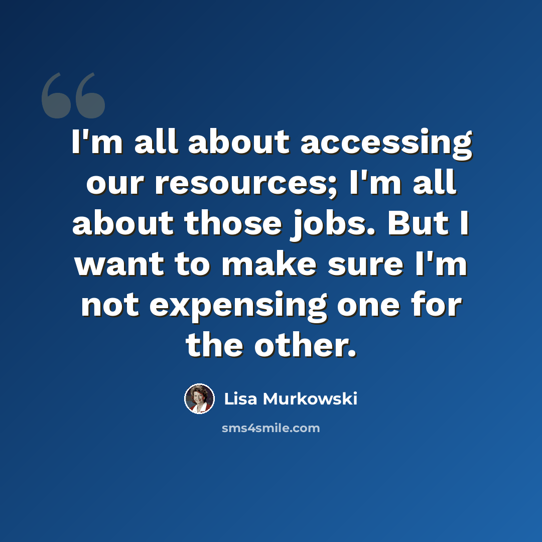 “I'm all about accessing our resources; I'm all about those jobs. But I want to make sure I'm not expensing one for the other.” quote by Lisa Murkowski