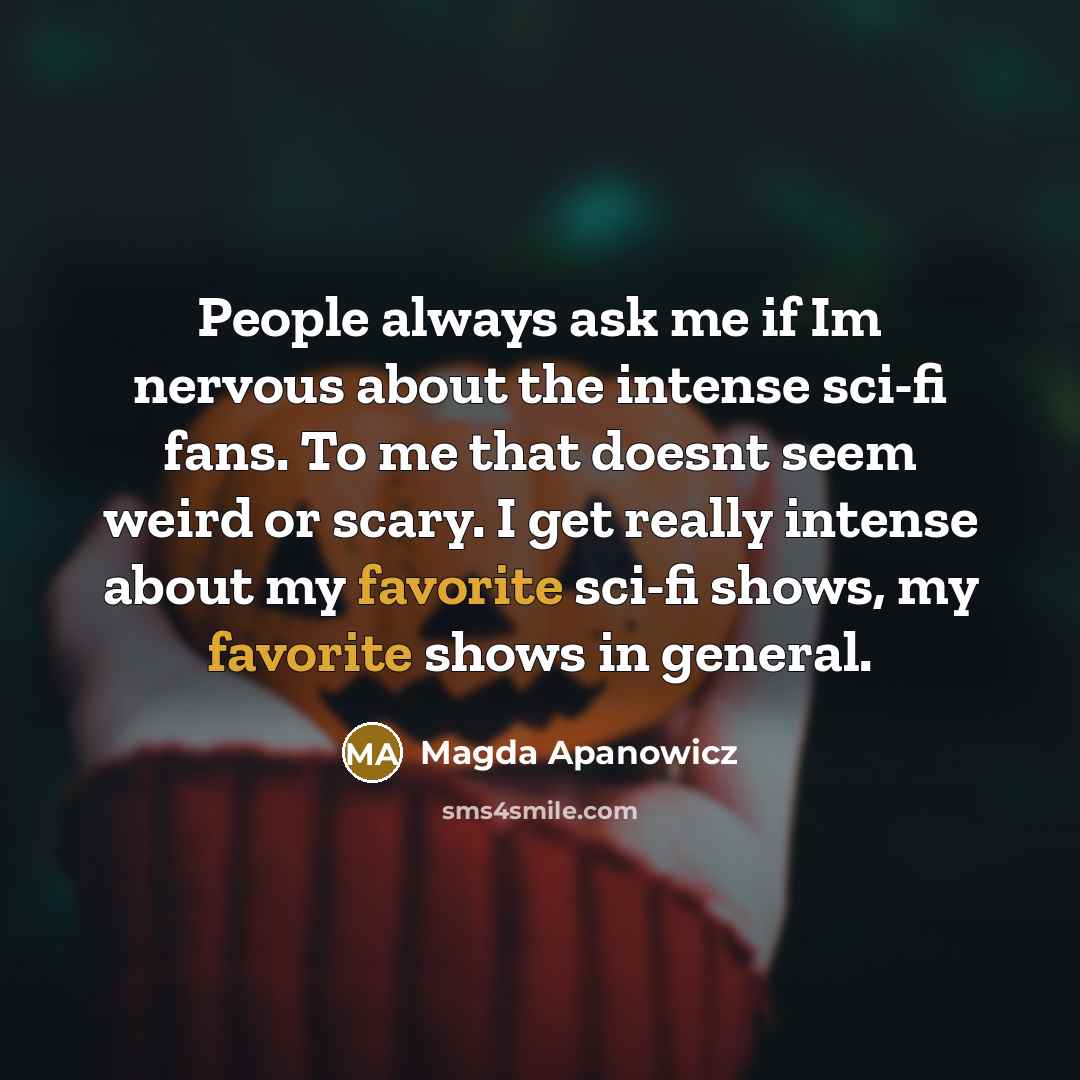 “People always ask me if Im nervous about the intense sci-fi fans. To me that doesnt seem weird or scary. I get really intense about my favorite sci-fi shows, my favorite shows in general.” quote by Magda Apanowicz