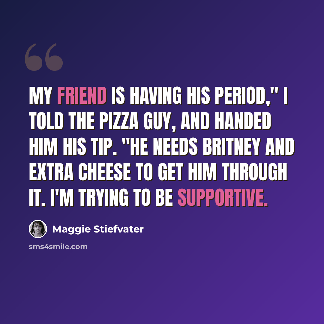 “My friend is having his period," I told the pizza guy, and handed him his tip. "He needs Britney and extra cheese to get him through it. I'm trying to be supportive.” quote by Maggie Stiefvater
