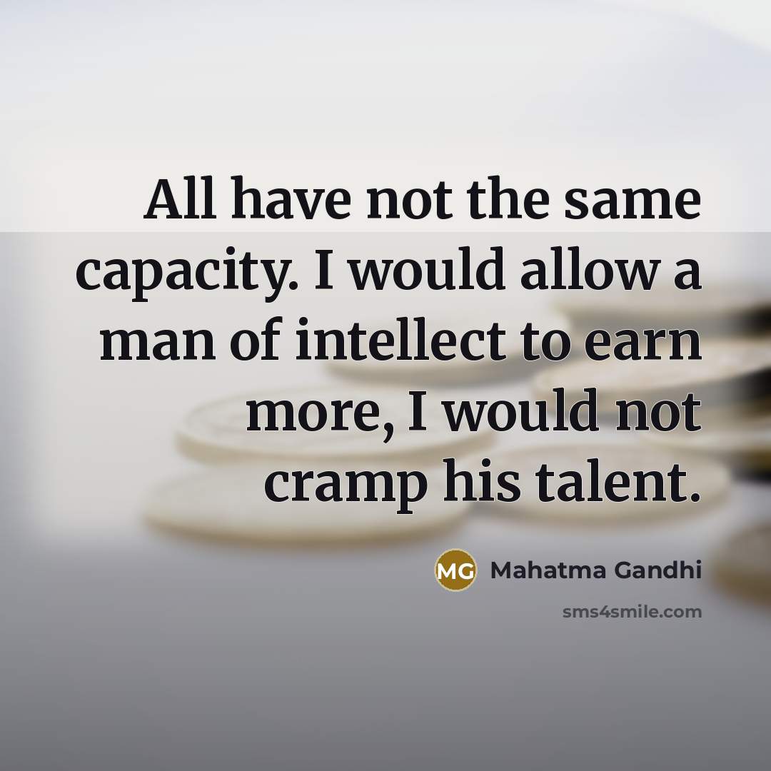 “All have not the same capacity. I would allow a man of intellect to earn more, I would not cramp his talent.” quote by Mahatma Gandhi
