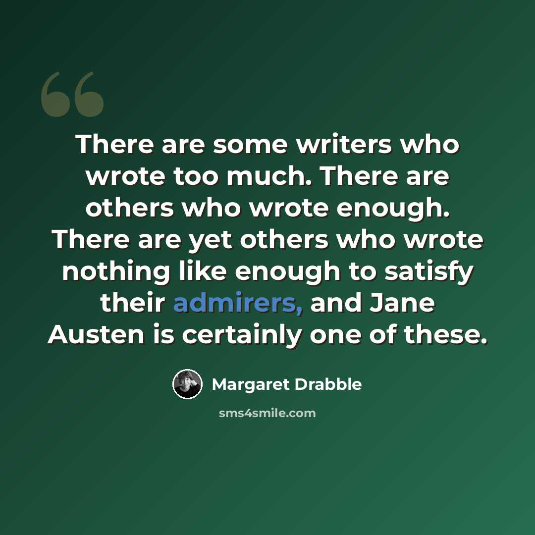 “There are some writers who wrote too much. There are others who wrote enough. There are yet others who wrote nothing like enough to satisfy their admirers, and Jane Austen is certainly one of these.” quote by Margaret Drabble