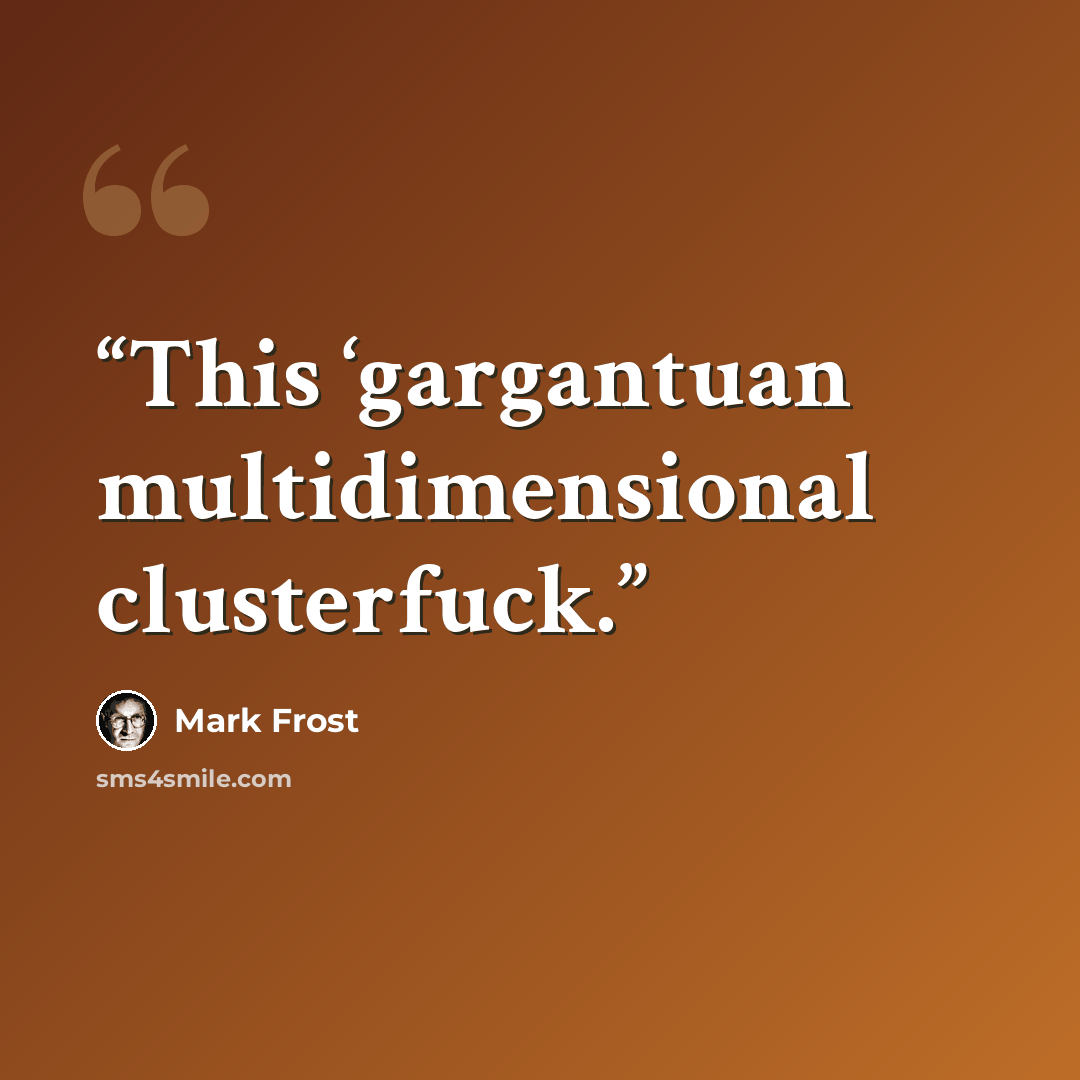 “This ‘gargantuan multidimensional clusterfuck.” quote by Mark Frost