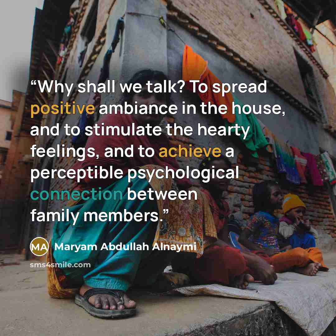 “Why shall we talk? To spread positive ambiance in the house, and to stimulate the hearty feelings, and to achieve a perceptible psychological connection between family members.” quote by Maryam Abdullah Alnaymi