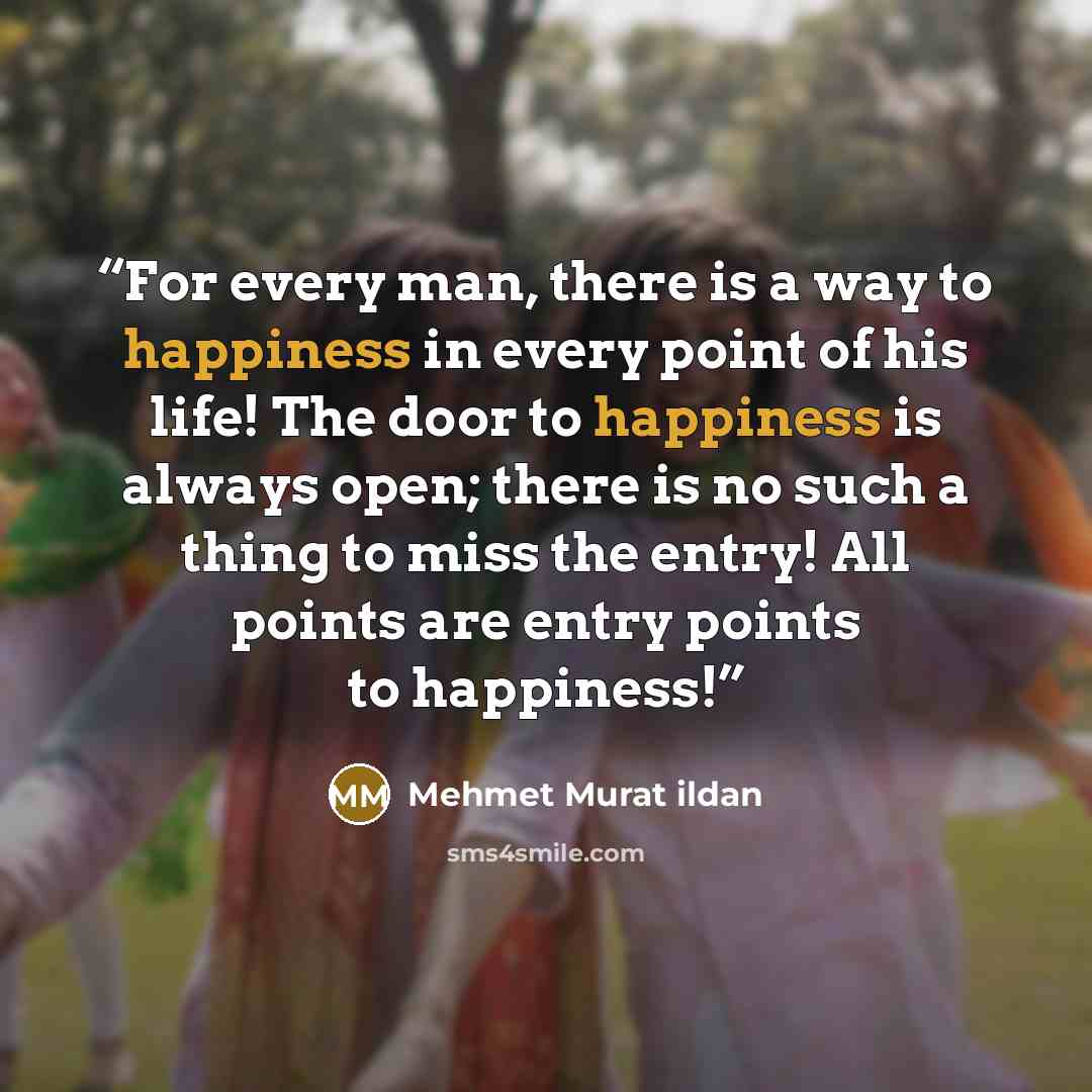 “For every man, there is a way to happiness in every point of his life! The door to happiness is always open; there is no such a thing to miss the entry! All points are entry points to happiness!” quote by Mehmet Murat ildan
