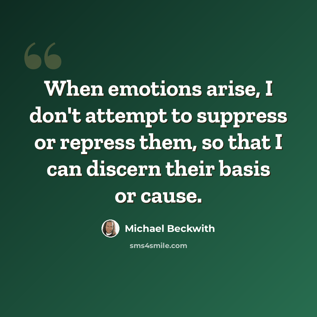 “When emotions arise, I don't attempt to suppress or repress them, so that I can discern their basis or cause.” quote by Michael Beckwith