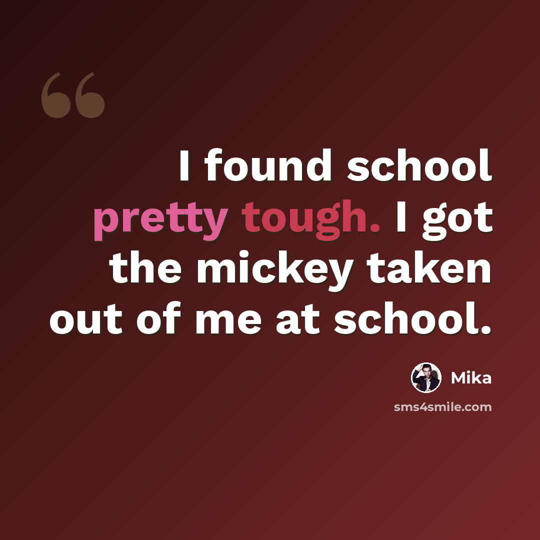 “I found school pretty tough. I got the mickey taken out of me at school.” quote by Mika