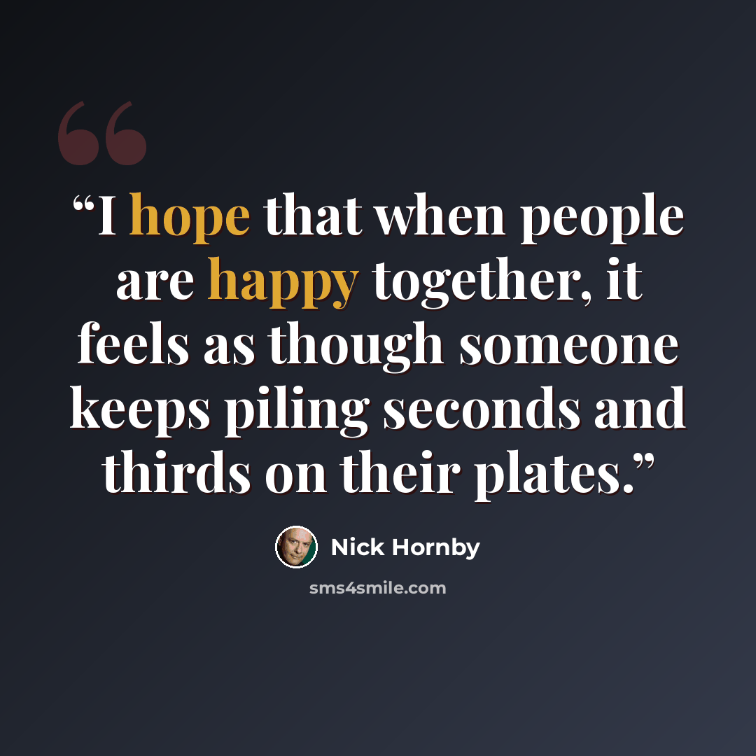 “I hope that when people are happy together, it feels as though someone keeps piling seconds and thirds on their plates.” quote by Nick Hornby