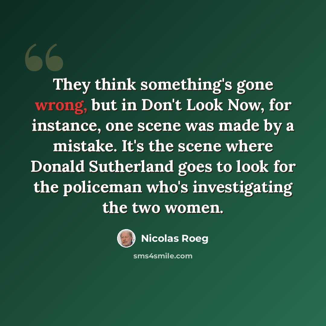 “They think something's gone wrong, but in Don't Look Now, for instance, one scene was made by a mistake. It's the scene where Donald Sutherland goes to look for the policeman who's investigating the two women.” quote by Nicolas Roeg