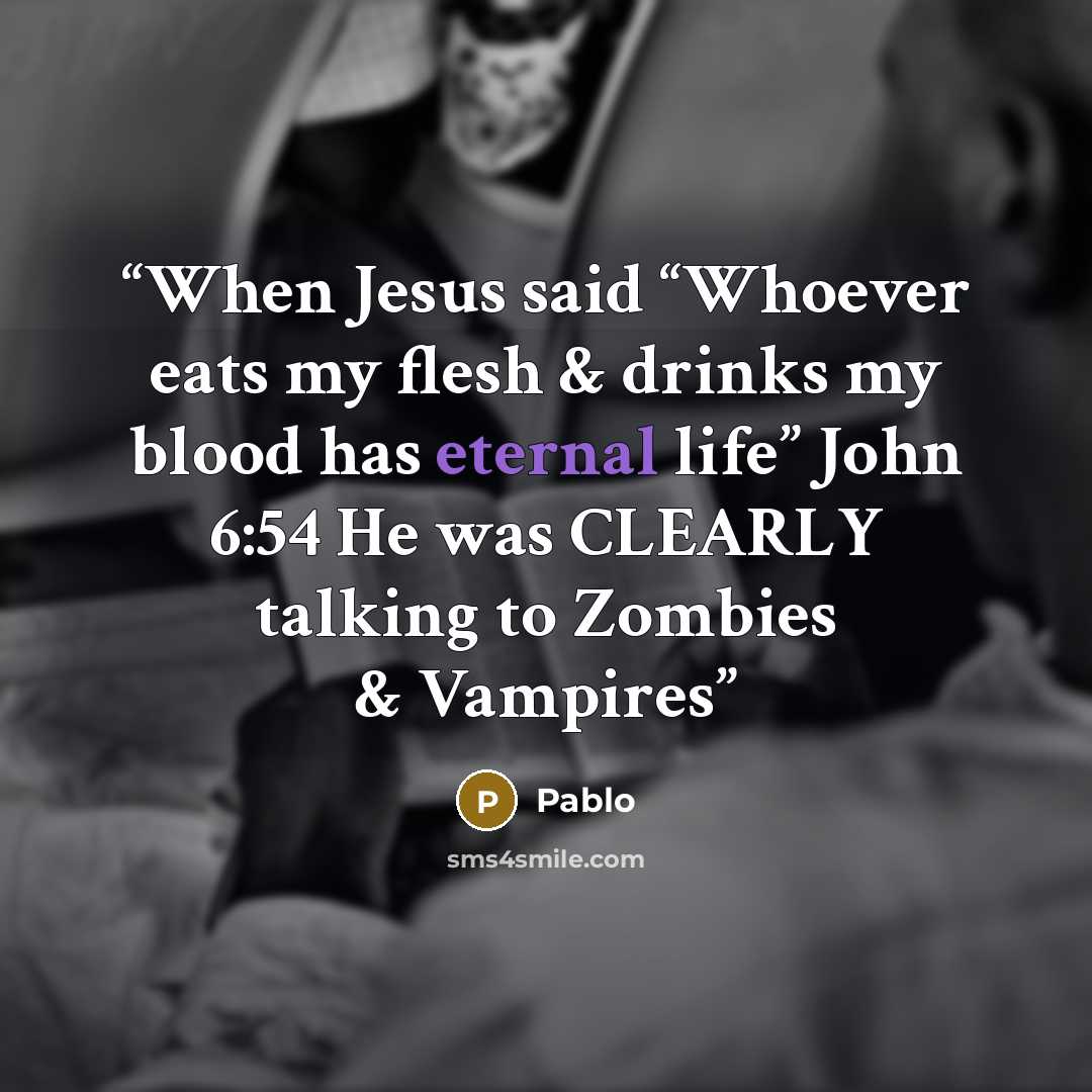 “When Jesus said “Whoever eats my flesh & drinks my blood has eternal life” John 6:54 He was CLEARLY talking to Zombies & Vampires” quote by pablo