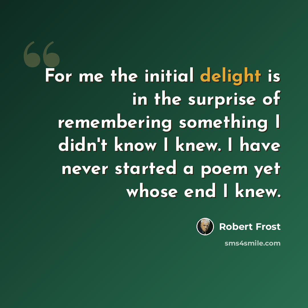 “For me the initial delight is in the surprise of remembering something I didn't know I knew. I have never started a poem yet whose end I knew.” quote by Robert Frost