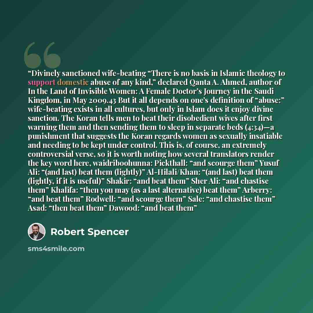 “Divinely sanctioned wife-beating “There is no basis in Islamic theology to support domestic abuse of any kind,” declared Qanta A. Ahmed, author of In the Land of Invisible Women: A Female Doctor’s Journey in the Saudi Kingdom, in May 2009.43 But it all depends on one’s definition of “abuse:”…” quote by Robert Spencer