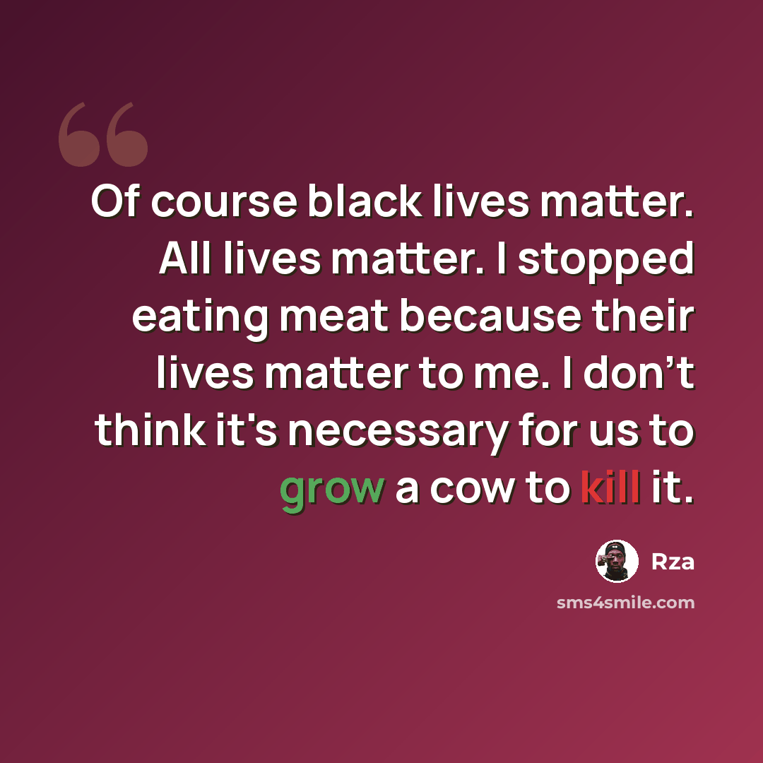 “Of course black lives matter. All lives matter. I stopped eating meat because their lives matter to me. I don't think it's necessary for us to grow a cow to kill it.” quote by Rza
