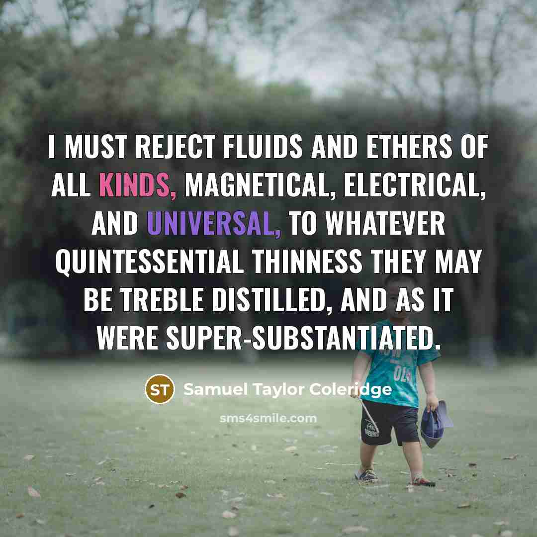 “I must reject fluids and ethers of all kinds, magnetical, electrical, and universal, to whatever quintessential thinness they may be treble distilled, and as it were super-substantiated.” quote by Samuel Taylor Coleridge