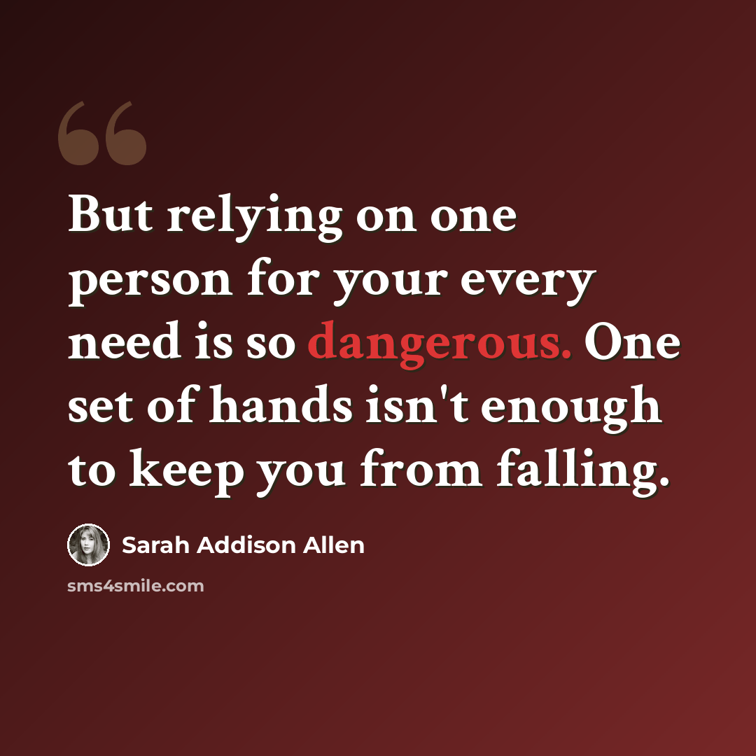 “But relying on one person for your every need is so dangerous. One set of hands isn't enough to keep you from falling.” quote by Sarah Addison Allen