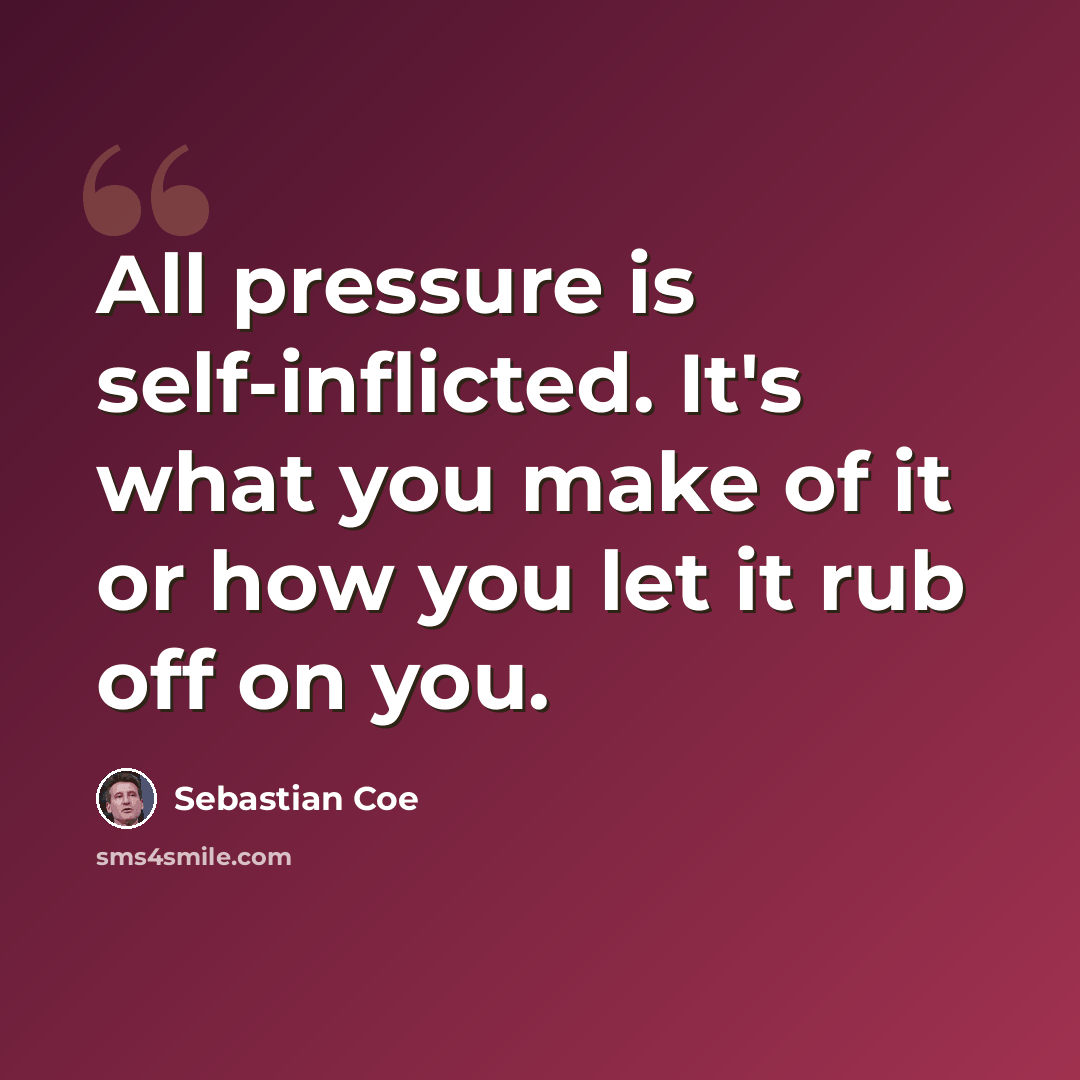 “All pressure is self-inflicted. It's what you make of it or how you let it rub off on you.” quote by Sebastian Coe