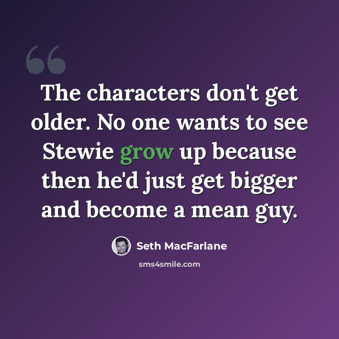 “The characters don't get older. No one wants to see Stewie grow up because then he'd just get bigger and become a mean guy.” quote by Seth Macfarlane