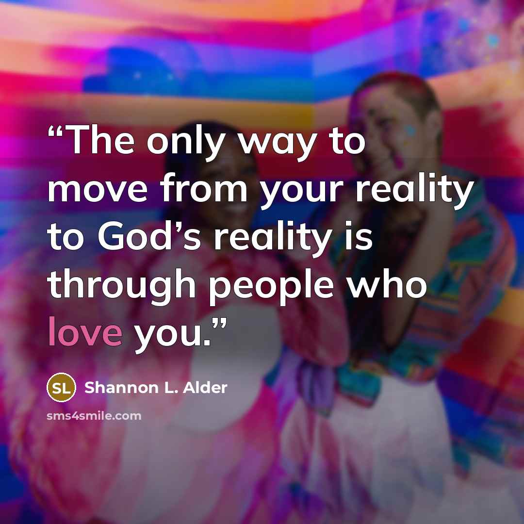 “The only way to move from your reality to God’s reality is through people who love you.” quote by Shannon L. Alder