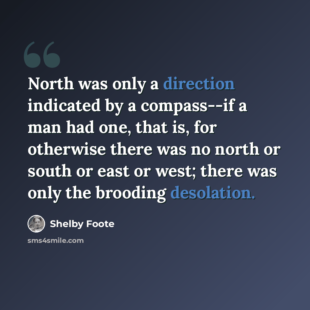 “North was only a direction indicated by a compass--if a man had one, that is, for otherwise there was no north or south or east or west; there was only the brooding desolation.” quote by Shelby Foote