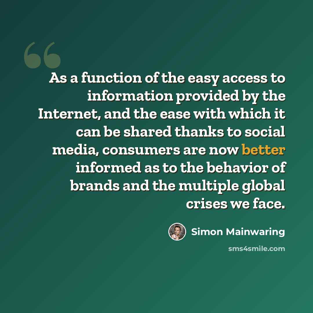 “As a function of the easy access to information provided by the Internet, and the ease with which it can be shared thanks to social media, consumers are now better informed as to the behavior of brands and the multiple global crises we face.” quote by Simon Mainwaring