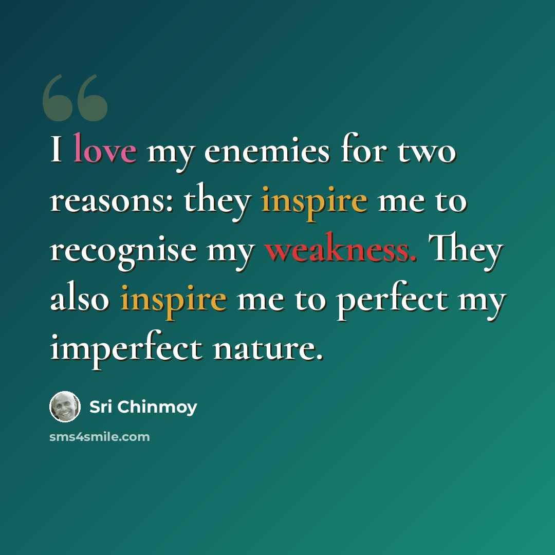 “I love my enemies for two reasons: they inspire me to recognise my weakness. They also inspire me to perfect my imperfect nature.” quote by Sri Chinmoy