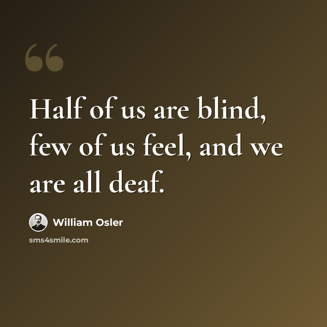 “Half of us are blind, few of us feel, and we are all deaf.” quote by William Osler