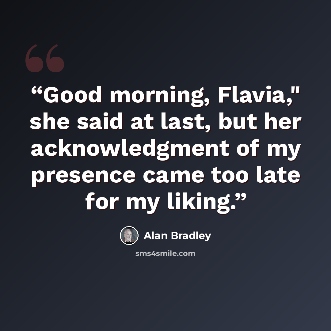 “Good morning, Flavia," she said at last, but her acknowledgment of my presence came too late for my liking.” quote by Alan Bradley