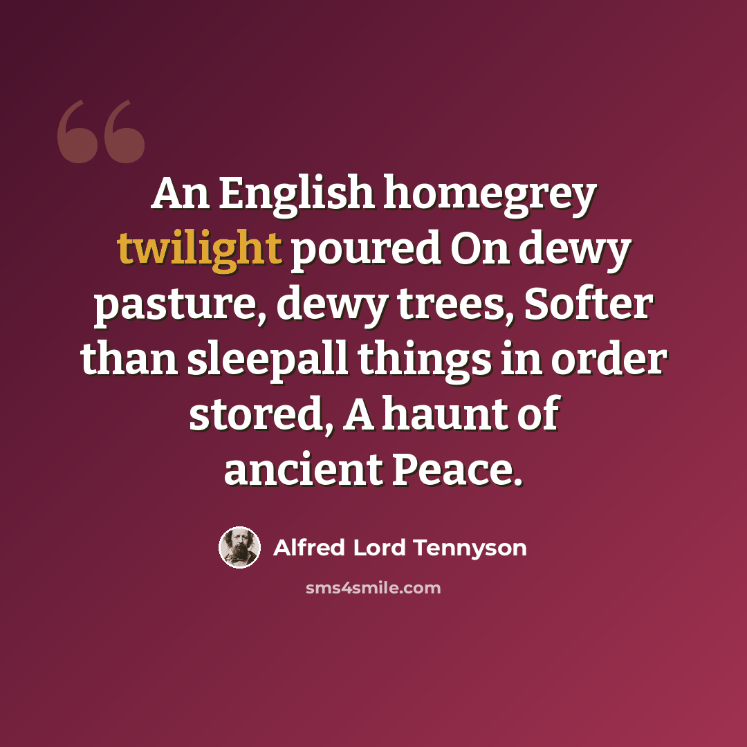 “An English homegrey twilight poured On dewy pasture, dewy trees, Softer than sleepall things in order stored, A haunt of ancient Peace.” quote by Alfred Lord Tennyson