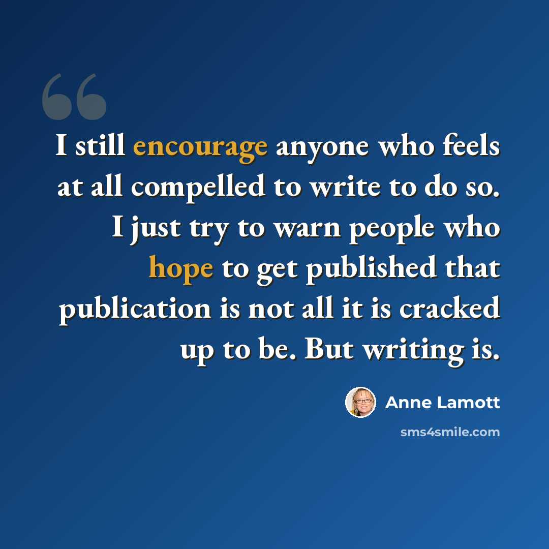 “I still encourage anyone who feels at all compelled to write to do so. I just try to warn people who hope to get published that publication is not all it is cracked up to be. But writing is.” quote by Anne Lamott