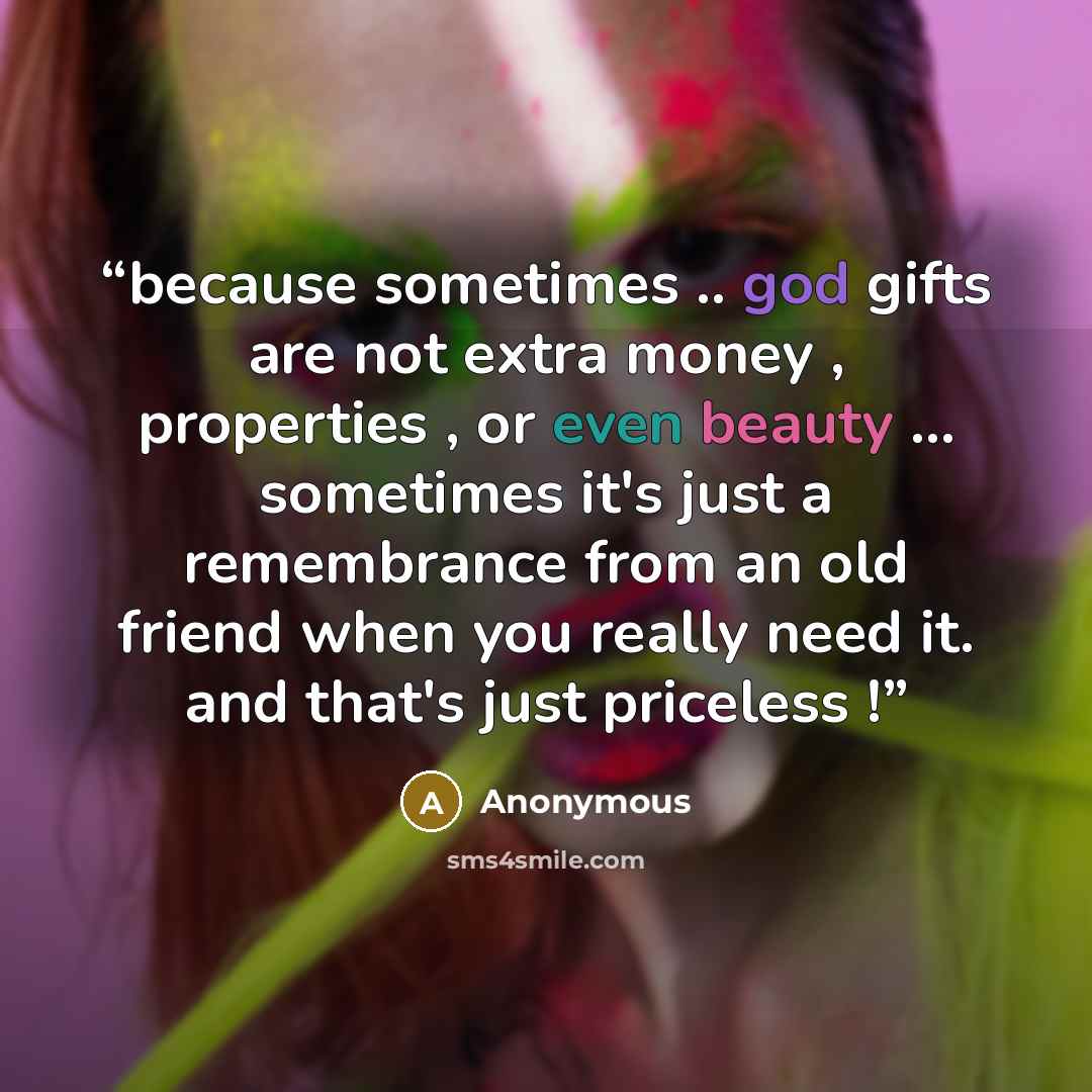 “because sometimes .. god gifts are not extra money , properties , or even beauty ... sometimes it's just a remembrance from an old friend when you really need it. and that's just priceless !” quote by Anonymous