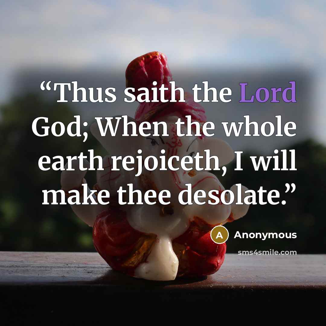 “Thus saith the Lord God; When the whole earth rejoiceth, I will make thee desolate.” quote by Anonymous