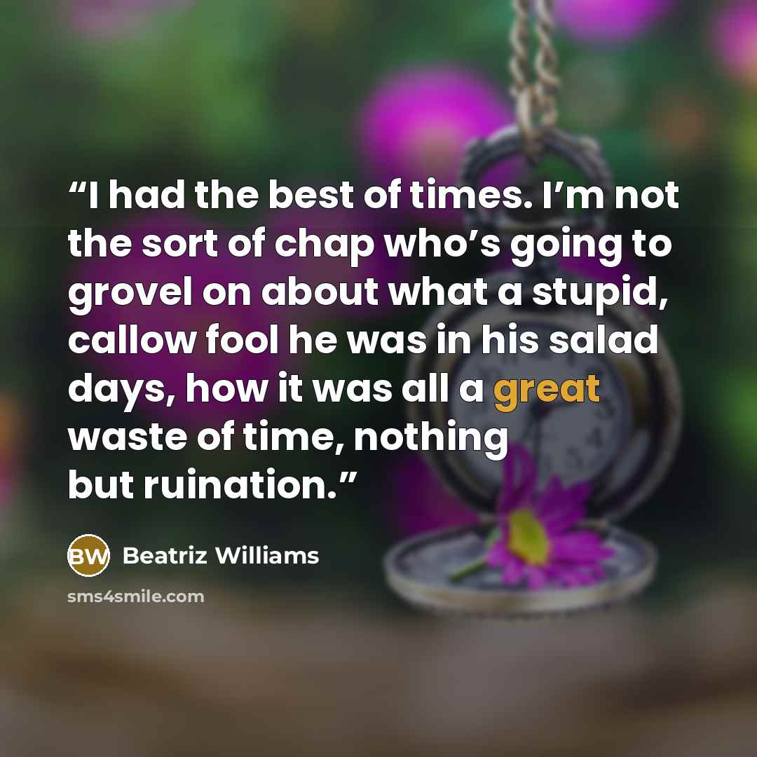 “I had the best of times. I’m not the sort of chap who’s going to grovel on about what a stupid, callow fool he was in his salad days, how it was all a great waste of time, nothing but ruination.” quote by Beatriz Williams